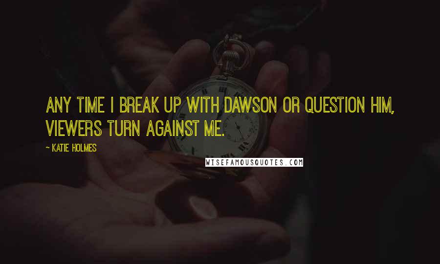 Katie Holmes quotes: Any time I break up with Dawson or question him, viewers turn against me.