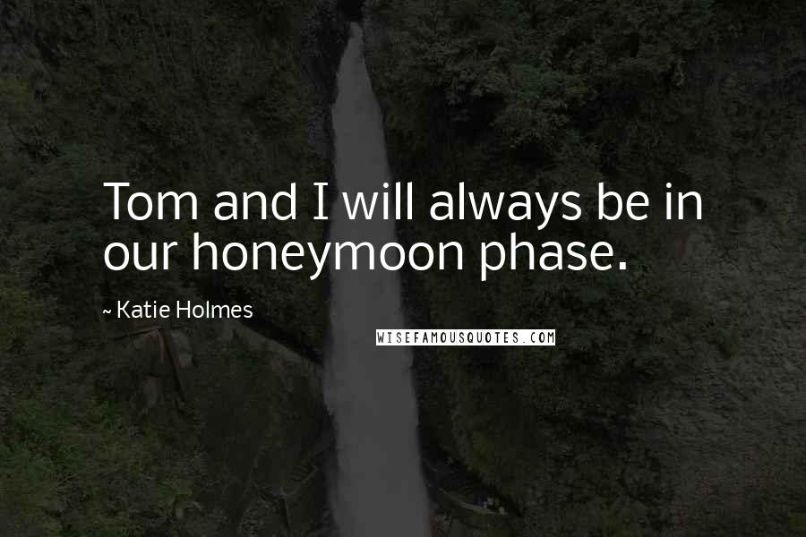 Katie Holmes quotes: Tom and I will always be in our honeymoon phase.