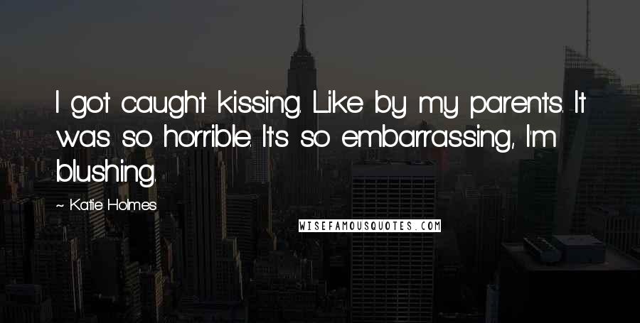 Katie Holmes quotes: I got caught kissing. Like by my parents. It was so horrible. It's so embarrassing, I'm blushing.