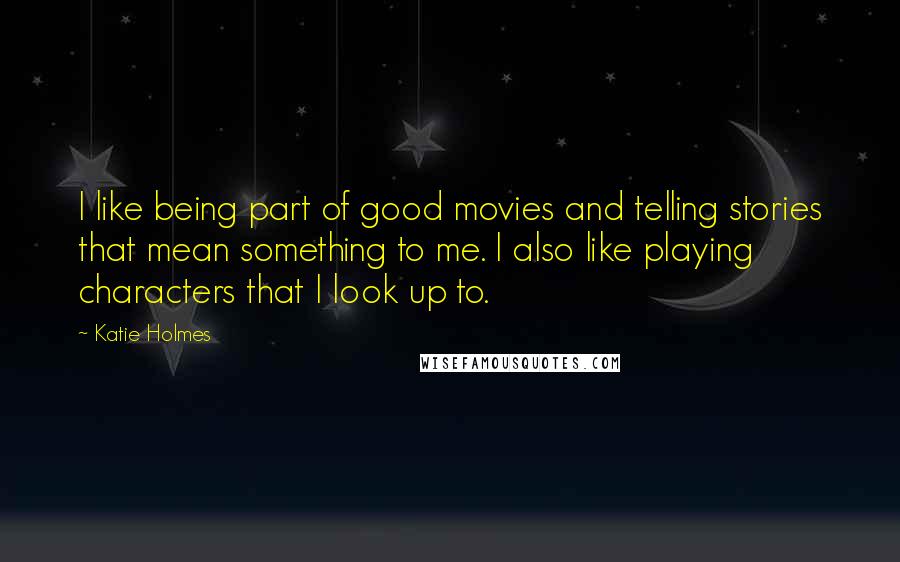 Katie Holmes quotes: I like being part of good movies and telling stories that mean something to me. I also like playing characters that I look up to. Katie Holmes quotes: I like being part of good movies and telling stories that mean something to me. I also like playing characters that I look up to.