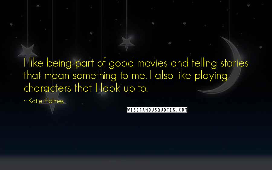 Katie Holmes quotes: I like being part of good movies and telling stories that mean something to me. I also like playing characters that I look up to.