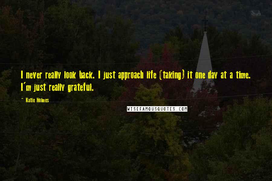 Katie Holmes quotes: I never really look back. I just approach life (taking) it one day at a time. I'm just really grateful.