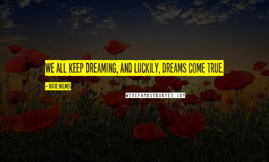 Katie Holmes quotes: We all keep dreaming, and luckily, dreams come true.