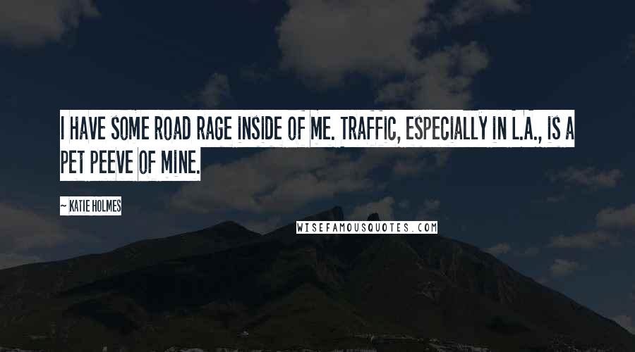 Katie Holmes quotes: I have some road rage inside of me. Traffic, especially in L.A., is a pet peeve of mine.