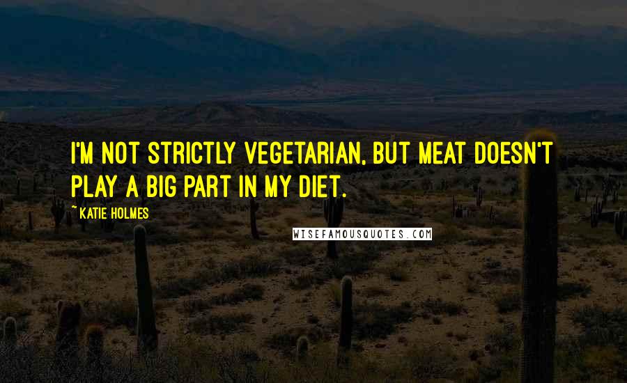 Katie Holmes quotes: I'm not strictly vegetarian, but meat doesn't play a big part in my diet.
