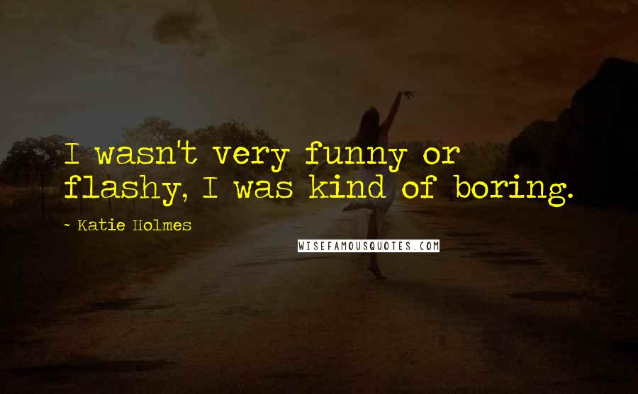 Katie Holmes quotes: I wasn't very funny or flashy, I was kind of boring.