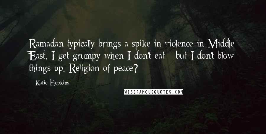 Katie Hopkins quotes: Ramadan typically brings a spike in violence in Middle East. I get grumpy when I don't eat - but I don't blow things up. Religion of peace? Katie Hopkins quotes: Ramadan typically brings a spike in violence in Middle East. I get grumpy when I don't eat - but I don't blow things up. Religion of peace?
