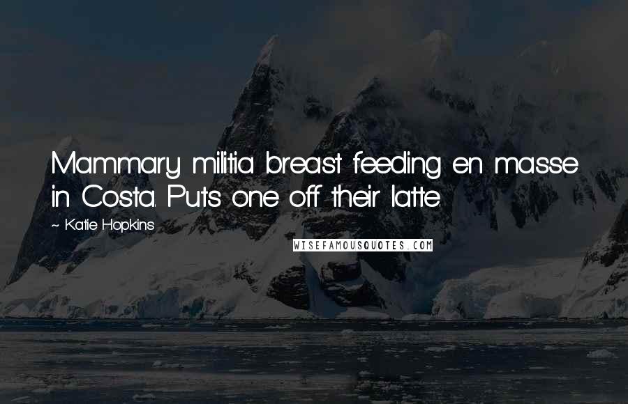 Katie Hopkins quotes: Mammary militia breast feeding en masse in Costa. Puts one off their latte.