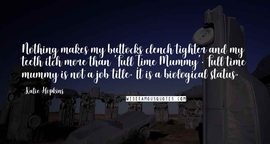 Katie Hopkins quotes: Nothing makes my buttocks clench tighter and my teeth itch more than 'Full Time Mummy'. Full time mummy is not a job title. It is a biological status. Katie Hopkins quotes: Nothing makes my buttocks clench tighter and my teeth itch more than 'Full Time Mummy'. Full time mummy is not a job title. It is a biological status.