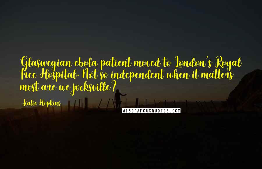 Katie Hopkins quotes: Glaswegian ebola patient moved to London's Royal Free Hospital. Not so independent when it matters most are we jocksville?