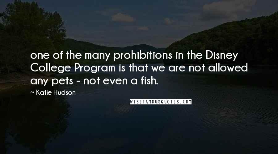 Katie Hudson quotes: one of the many prohibitions in the Disney College Program is that we are not allowed any pets - not even a fish.