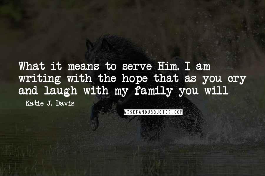 Katie J. Davis quotes: What it means to serve Him. I am writing with the hope that as you cry and laugh with my family you will