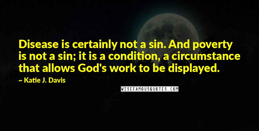 Katie J. Davis quotes: Disease is certainly not a sin. And poverty is not a sin; it is a condition, a circumstance that allows God's work to be displayed.