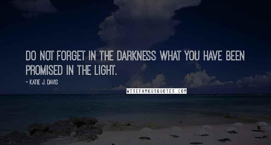 Katie J. Davis quotes: Do not forget in the darkness what you have been promised in the light.