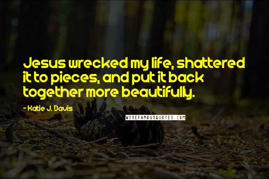 Katie J. Davis quotes: Jesus wrecked my life, shattered it to pieces, and put it back together more beautifully.