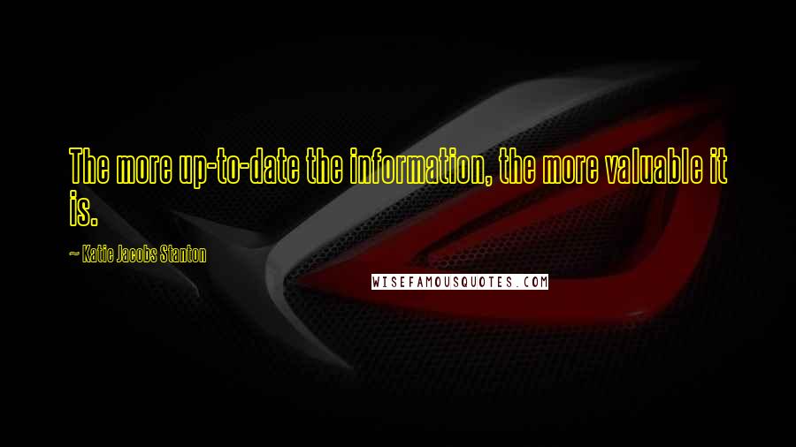 Katie Jacobs Stanton quotes: The more up-to-date the information, the more valuable it is.