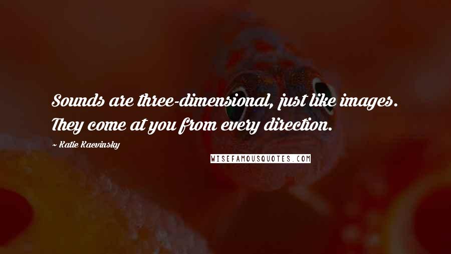 Katie Kacvinsky quotes: Sounds are three-dimensional, just like images. They come at you from every direction.