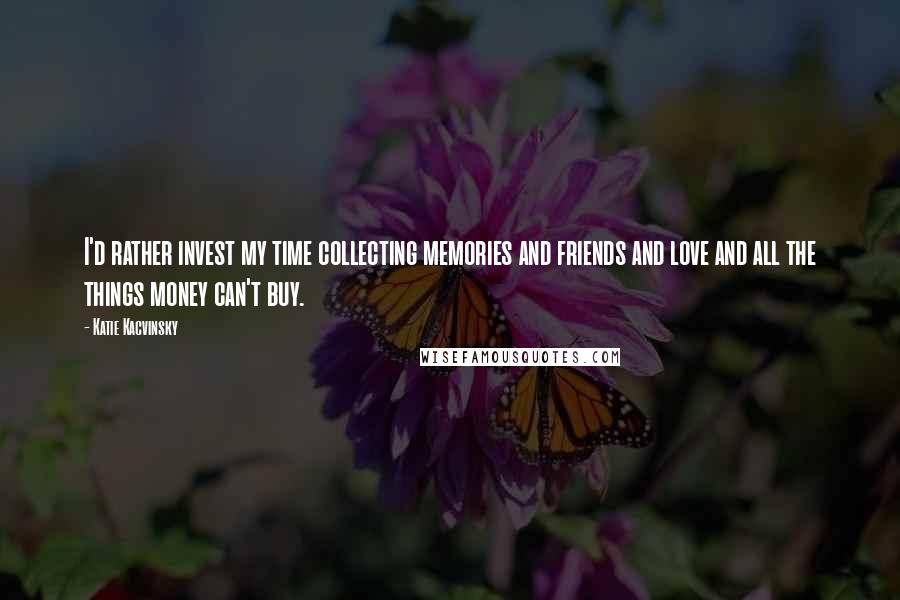 Katie Kacvinsky quotes: I'd rather invest my time collecting memories and friends and love and all the things money can't buy.