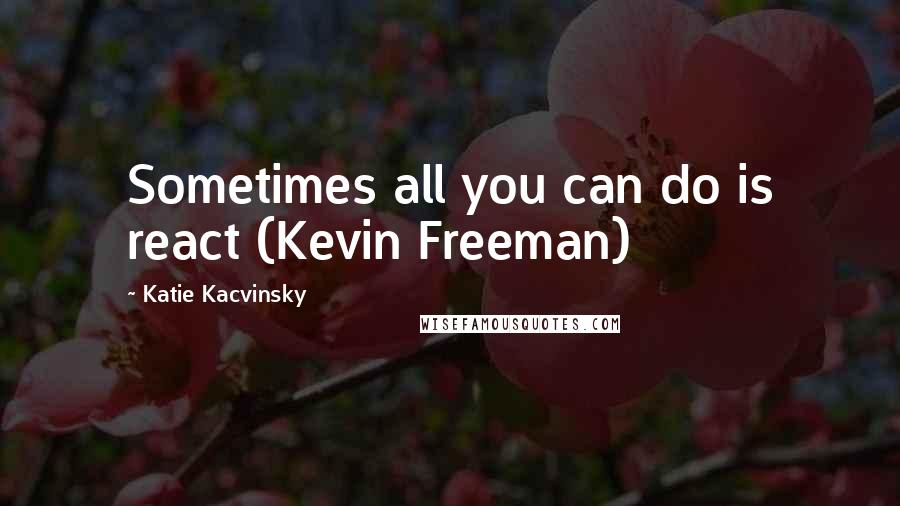 Katie Kacvinsky quotes: Sometimes all you can do is react (Kevin Freeman)