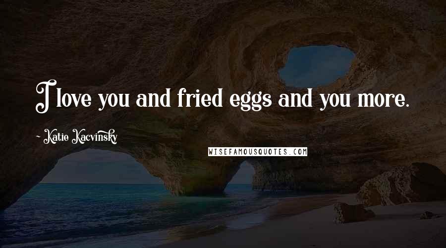 Katie Kacvinsky quotes: I love you and fried eggs and you more.
