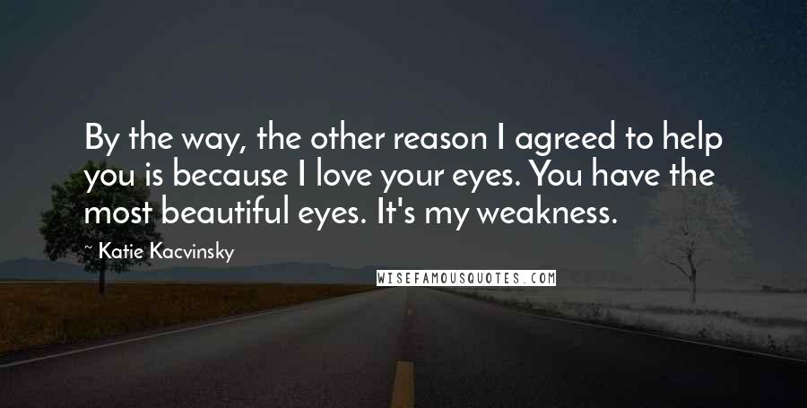 Katie Kacvinsky quotes: By the way, the other reason I agreed to help you is because I love your eyes. You have the most beautiful eyes. It's my weakness.