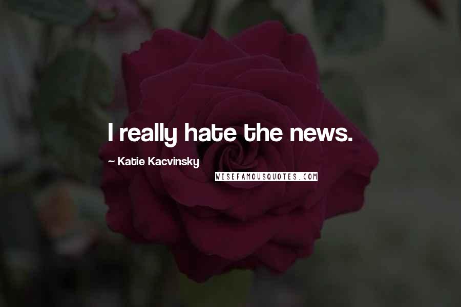Katie Kacvinsky quotes: I really hate the news.