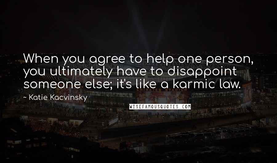 Katie Kacvinsky quotes: When you agree to help one person, you ultimately have to disappoint someone else; it's like a karmic law.