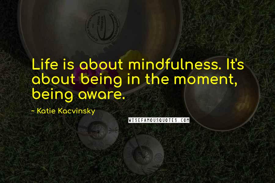 Katie Kacvinsky quotes: Life is about mindfulness. It's about being in the moment, being aware.