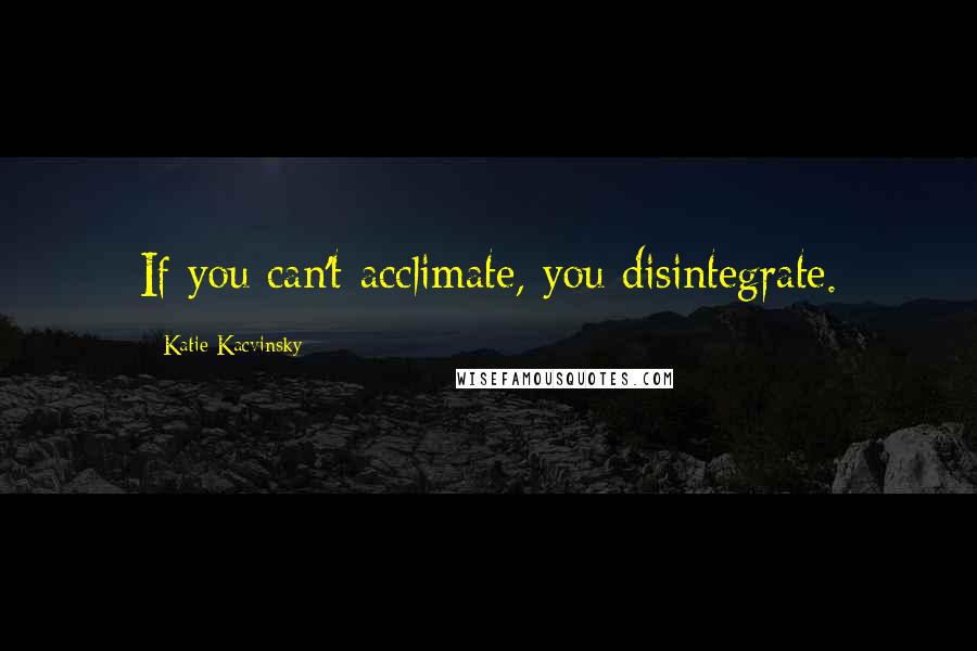 Katie Kacvinsky quotes: If you can't acclimate, you disintegrate.