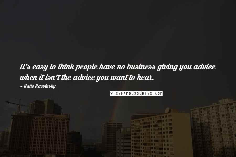 Katie Kacvinsky quotes: It's easy to think people have no business giving you advice when it isn't the advice you want to hear.