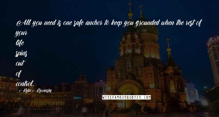 Katie Kacvinsky quotes: All you need is one safe anchor to keep you grounded when the rest of your life spins out of control.