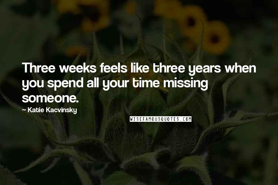 Katie Kacvinsky quotes: Three weeks feels like three years when you spend all your time missing someone.