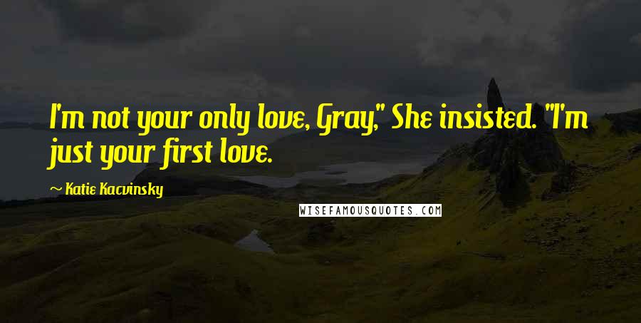 Katie Kacvinsky quotes: I'm not your only love, Gray," She insisted. "I'm just your first love.