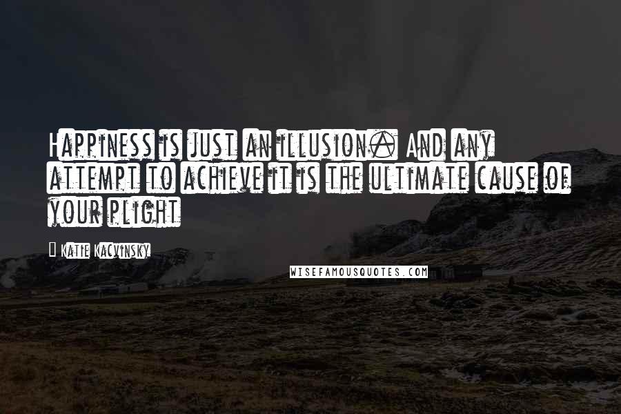 Katie Kacvinsky quotes: Happiness is just an illusion. And any attempt to achieve it is the ultimate cause of your plight