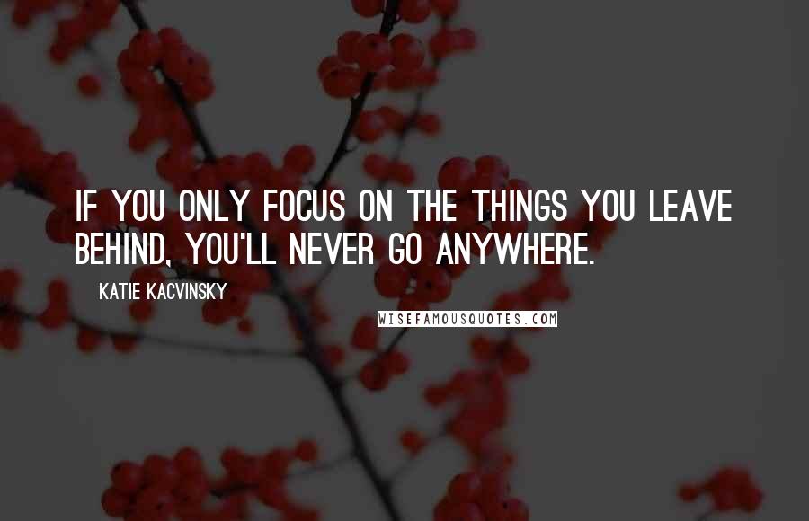 Katie Kacvinsky quotes: If you only focus on the things you leave behind, you'll never go anywhere.