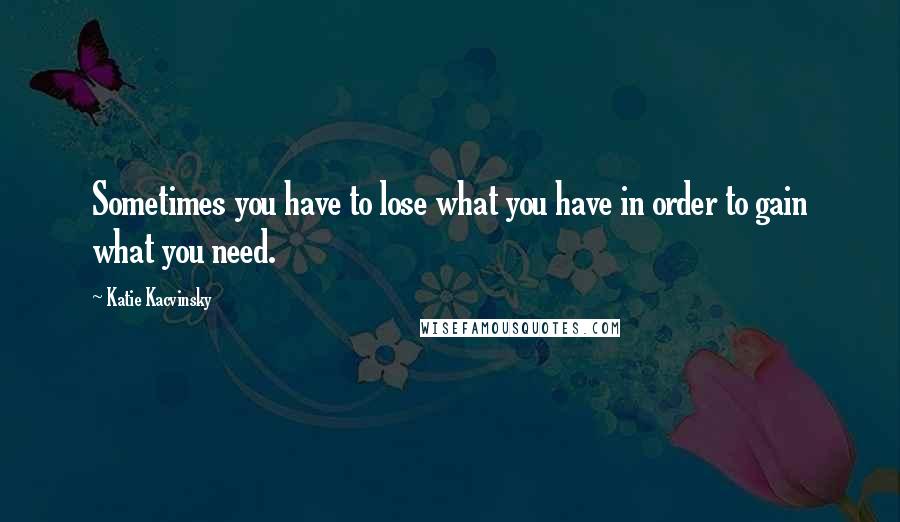 Katie Kacvinsky quotes: Sometimes you have to lose what you have in order to gain what you need.