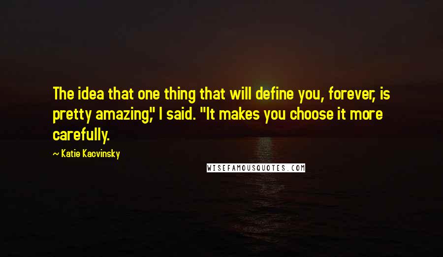 Katie Kacvinsky quotes: The idea that one thing that will define you, forever, is pretty amazing," I said. "It makes you choose it more carefully.
