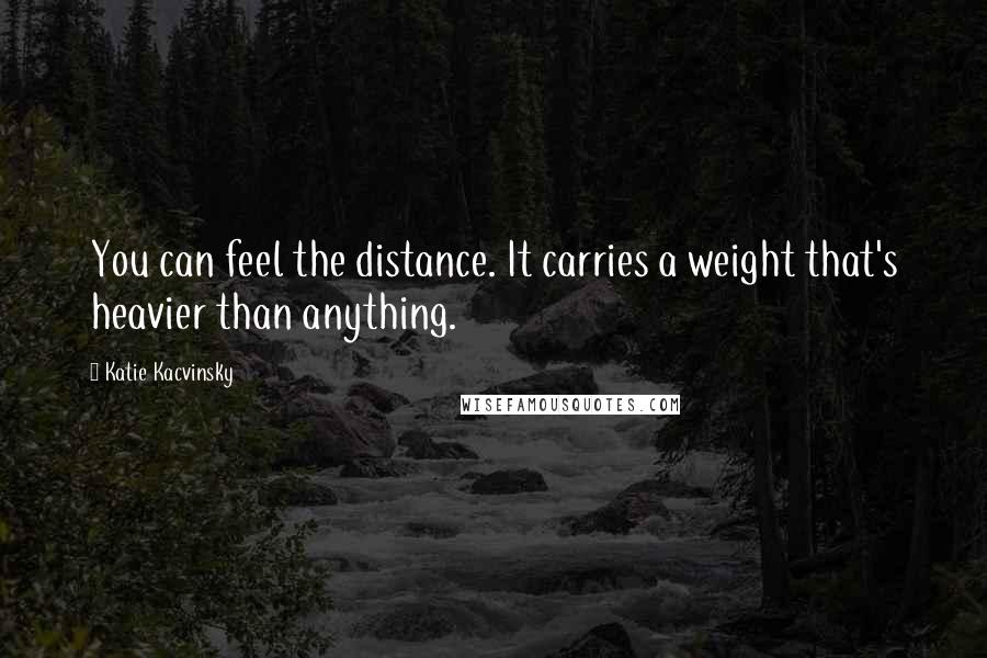 Katie Kacvinsky quotes: You can feel the distance. It carries a weight that's heavier than anything.