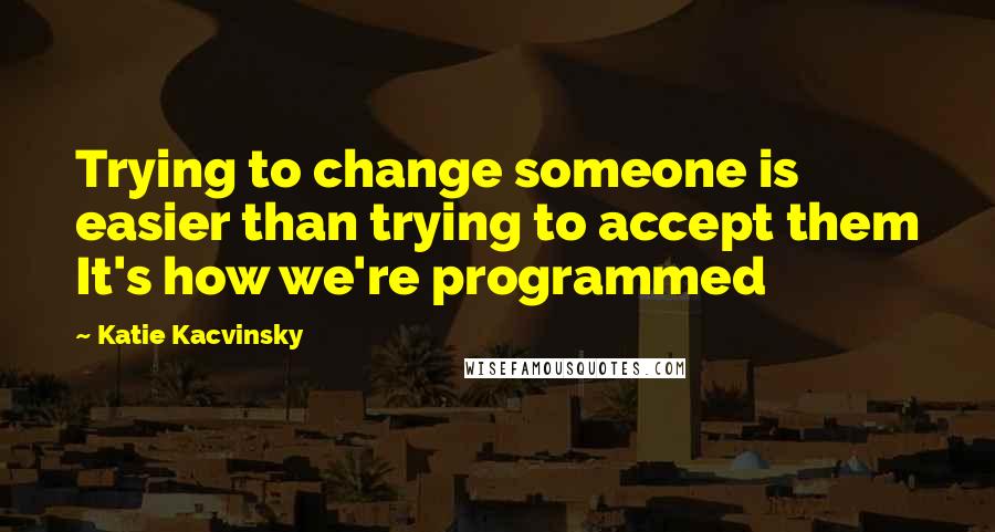 Katie Kacvinsky quotes: Trying to change someone is easier than trying to accept them It's how we're programmed