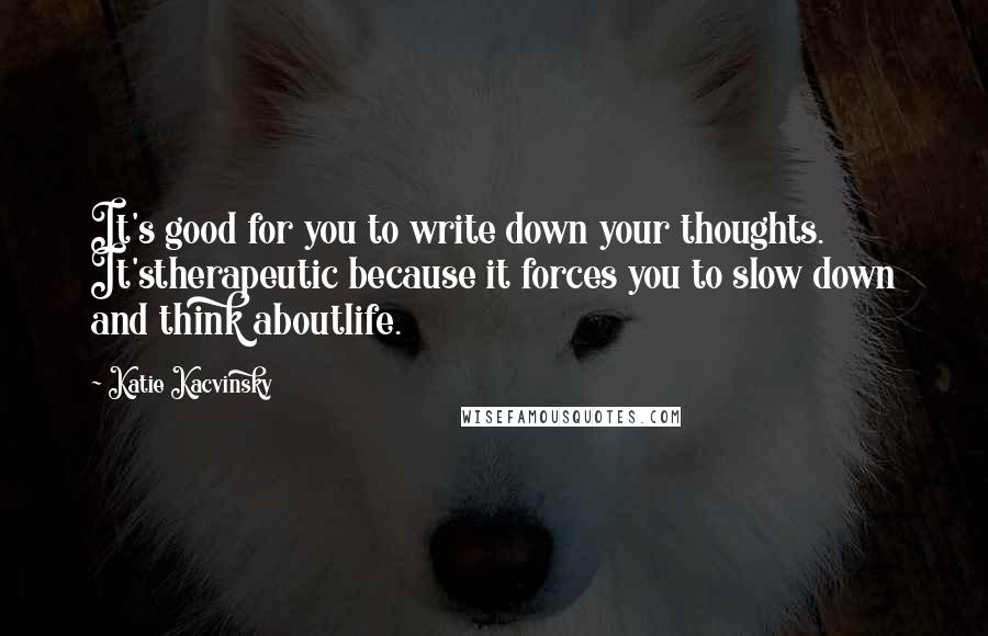 Katie Kacvinsky quotes: It's good for you to write down your thoughts. It'stherapeutic because it forces you to slow down and think aboutlife.