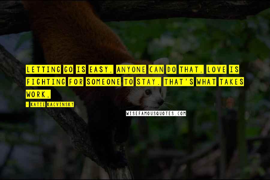 Katie Kacvinsky quotes: Letting go is easy. Anyone can do that. Love is fighting for someone to stay. That's what takes work.