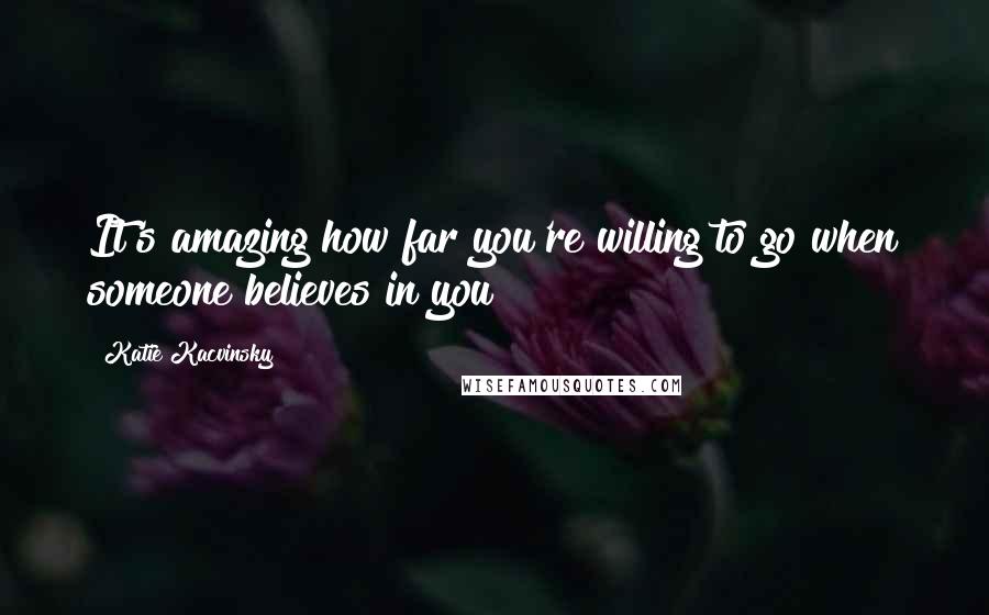 Katie Kacvinsky quotes: It's amazing how far you're willing to go when someone believes in you