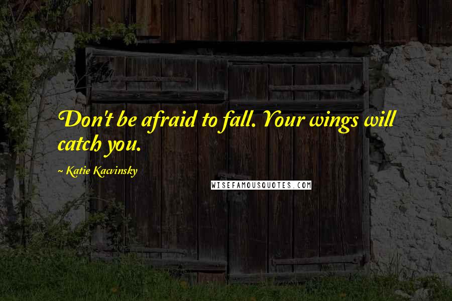 Katie Kacvinsky quotes: Don't be afraid to fall. Your wings will catch you.