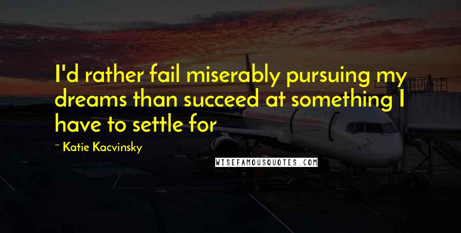 Katie Kacvinsky quotes: I'd rather fail miserably pursuing my dreams than succeed at something I have to settle for