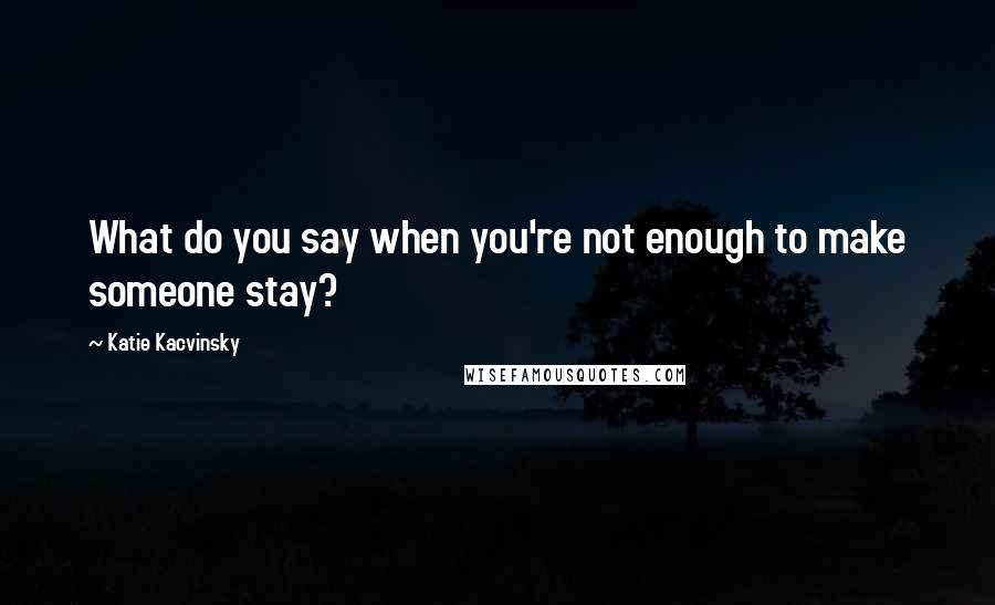 Katie Kacvinsky quotes: What do you say when you're not enough to make someone stay?