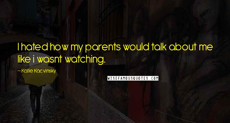 Katie Kacvinsky quotes: I hated how my parents would talk about me like i wasnt watching.