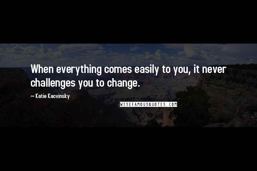 Katie Kacvinsky quotes: When everything comes easily to you, it never challenges you to change.