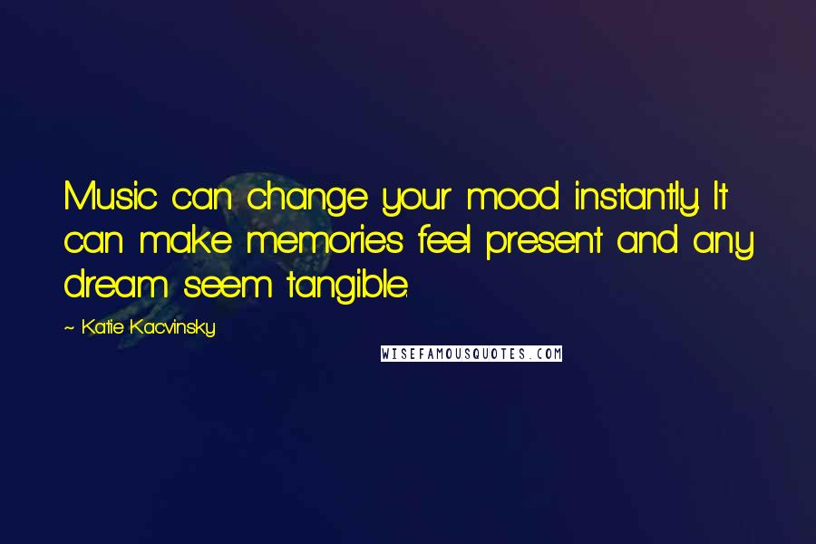 Katie Kacvinsky quotes: Music can change your mood instantly. It can make memories feel present and any dream seem tangible.