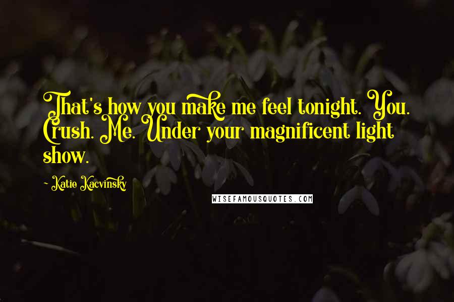 Katie Kacvinsky quotes: That's how you make me feel tonight. You. Crush. Me. Under your magnificent light show.