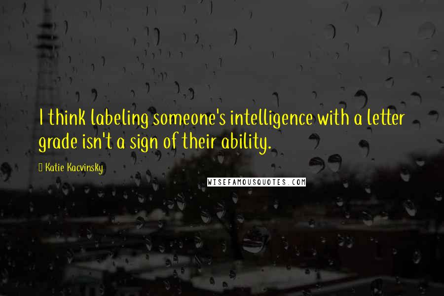 Katie Kacvinsky quotes: I think labeling someone's intelligence with a letter grade isn't a sign of their ability.